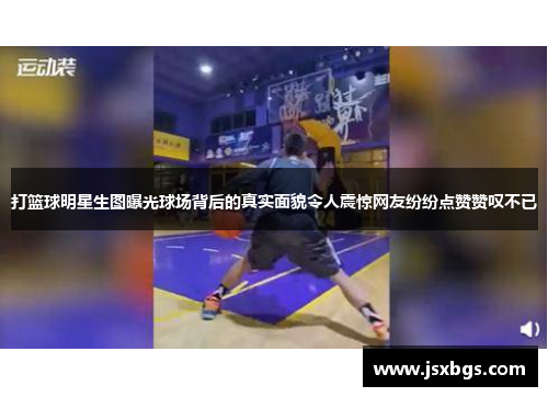 打篮球明星生图曝光球场背后的真实面貌令人震惊网友纷纷点赞赞叹不已