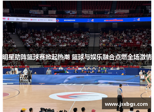 明星助阵篮球赛掀起热潮 篮球与娱乐融合点燃全场激情