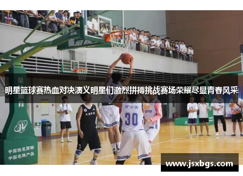 明星篮球赛热血对决演义明星们激烈拼搏挑战赛场荣耀尽显青春风采