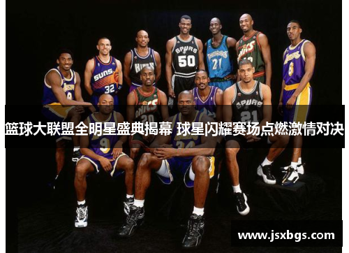 篮球大联盟全明星盛典揭幕 球星闪耀赛场点燃激情对决