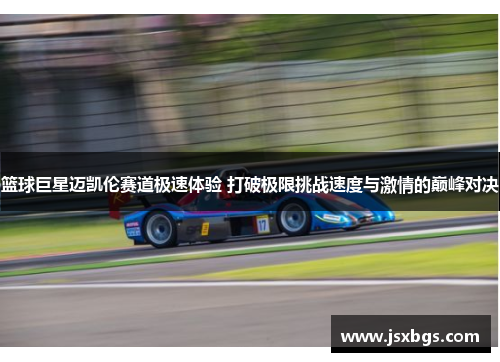 篮球巨星迈凯伦赛道极速体验 打破极限挑战速度与激情的巅峰对决