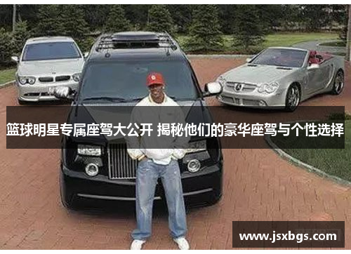 篮球明星专属座驾大公开 揭秘他们的豪华座驾与个性选择