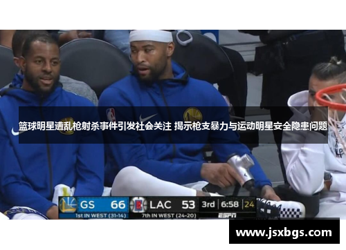 篮球明星遭乱枪射杀事件引发社会关注 揭示枪支暴力与运动明星安全隐患问题