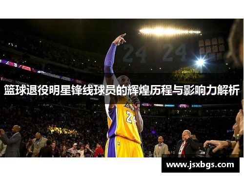 篮球退役明星锋线球员的辉煌历程与影响力解析