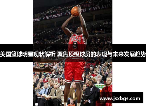 美国篮球明星现状解析 聚焦顶级球员的表现与未来发展趋势