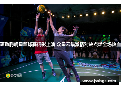 萧敬腾明星篮球赛精彩上演 众星云集激情对决点燃全场热血