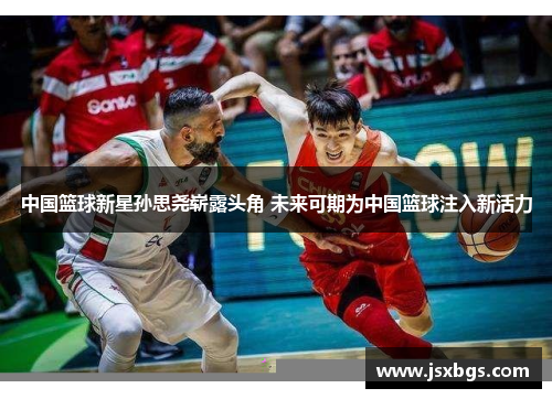 中国篮球新星孙思尧崭露头角 未来可期为中国篮球注入新活力