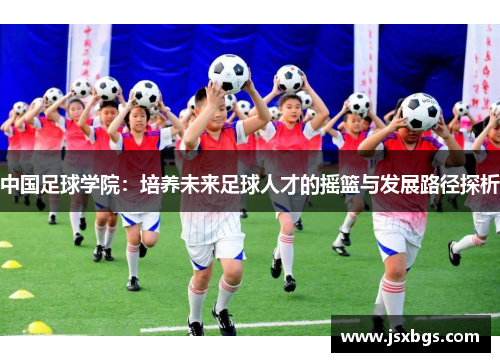 中国足球学院：培养未来足球人才的摇篮与发展路径探析